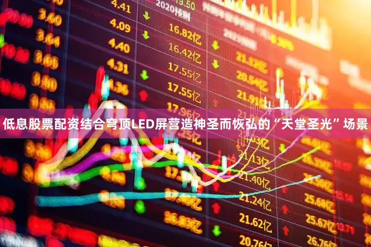 低息股票配资结合穹顶LED屏营造神圣而恢弘的“天堂圣光”场景