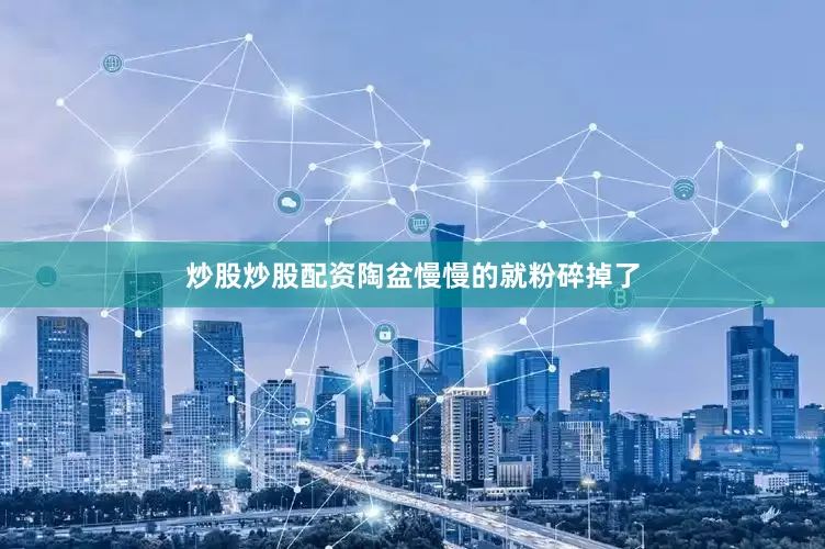 炒股炒股配资陶盆慢慢的就粉碎掉了