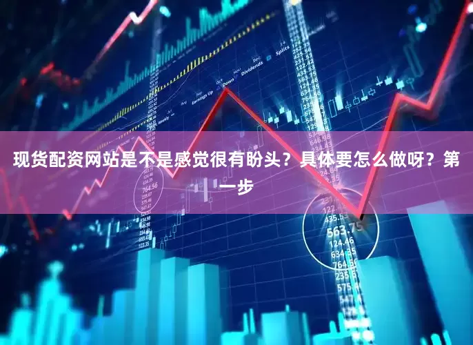 现货配资网站是不是感觉很有盼头？具体要怎么做呀？第一步