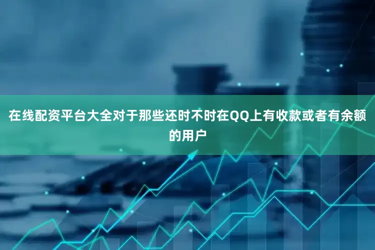 在线配资平台大全对于那些还时不时在QQ上有收款或者有余额的用户