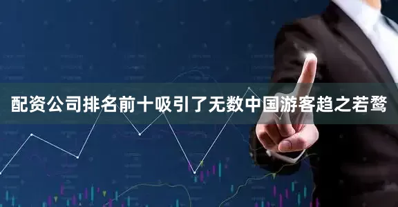配资公司排名前十吸引了无数中国游客趋之若鹜
