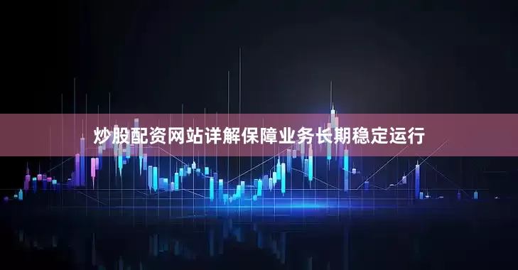 炒股配资网站详解保障业务长期稳定运行