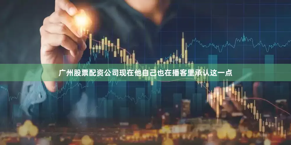 广州股票配资公司现在他自己也在播客里承认这一点