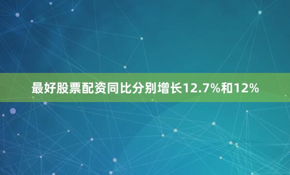最好股票配资同比分别增长12.7%和12%