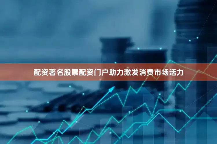 配资著名股票配资门户助力激发消费市场活力