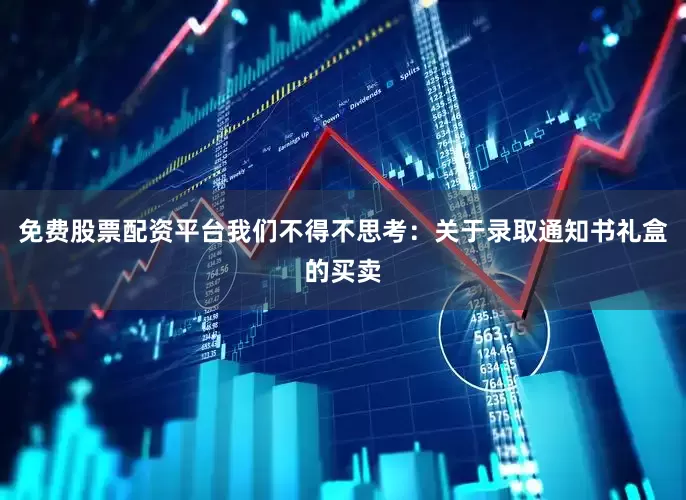 免费股票配资平台我们不得不思考：关于录取通知书礼盒的买卖