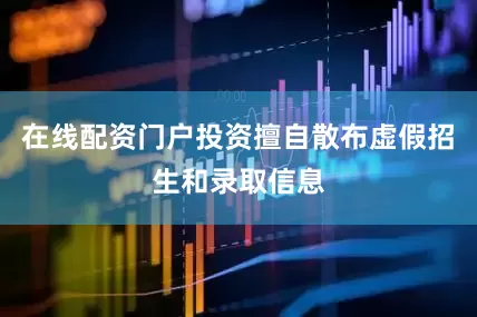 在线配资门户投资擅自散布虚假招生和录取信息