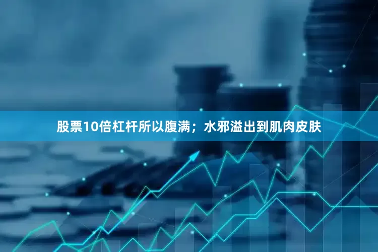 股票10倍杠杆所以腹满；水邪溢出到肌肉皮肤