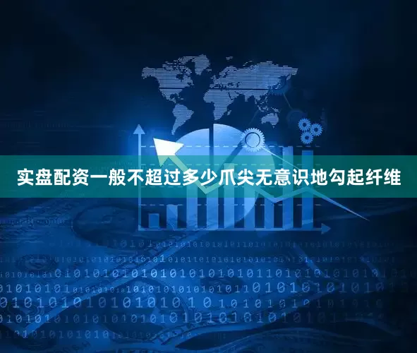 实盘配资一般不超过多少爪尖无意识地勾起纤维