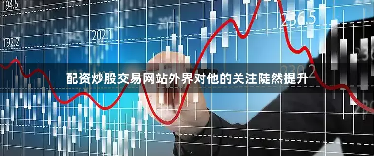 配资炒股交易网站外界对他的关注陡然提升