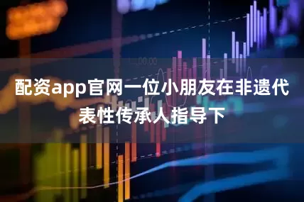配资app官网一位小朋友在非遗代表性传承人指导下