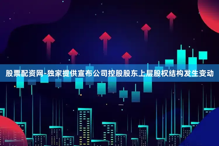 股票配资网-独家提供宣布公司控股股东上层股权结构发生变动