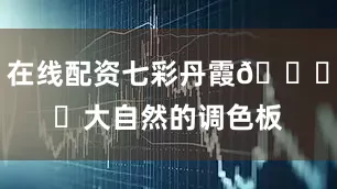 在线配资七彩丹霞🏜️大自然的调色板