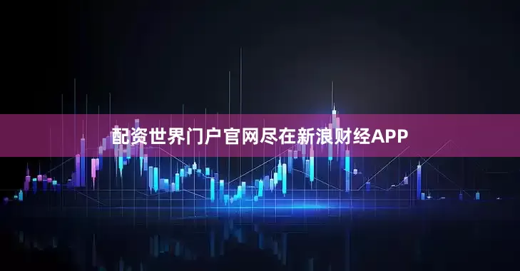 配资世界门户官网尽在新浪财经APP