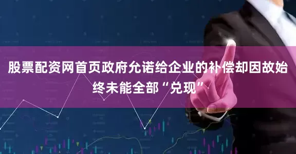 股票配资网首页政府允诺给企业的补偿却因故始终未能全部“兑现”