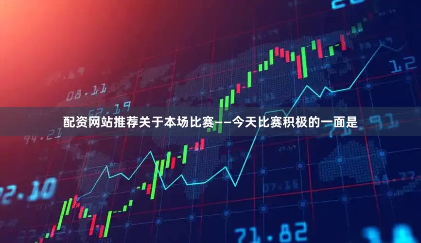配资网站推荐关于本场比赛——今天比赛积极的一面是