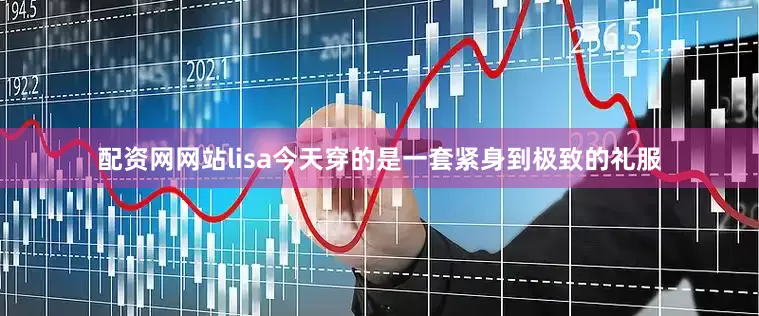 配资网网站lisa今天穿的是一套紧身到极致的礼服