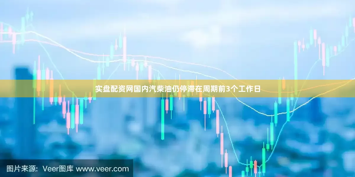 实盘配资网国内汽柴油仍停滞在周期前3个工作日
