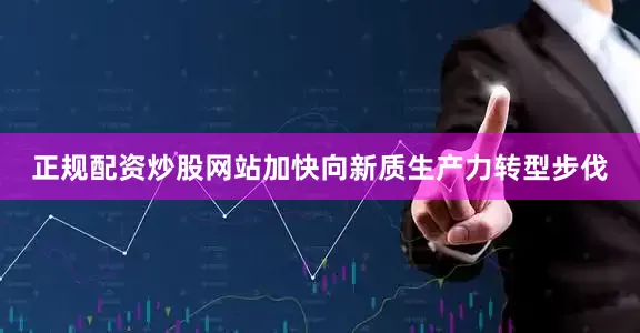 正规配资炒股网站加快向新质生产力转型步伐