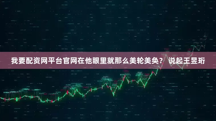 我要配资网平台官网在他眼里就那么美轮美奂？ 说起王昱珩