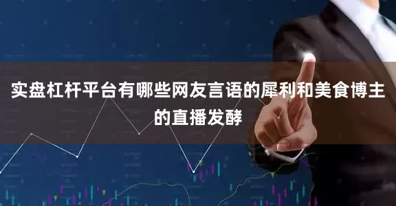 实盘杠杆平台有哪些网友言语的犀利和美食博主的直播发酵