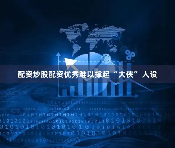 配资炒股配资优秀难以撑起 “大侠” 人设