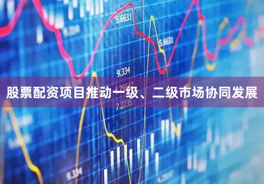 股票配资项目推动一级、二级市场协同发展