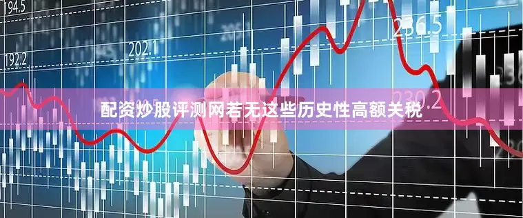 配资炒股评测网若无这些历史性高额关税