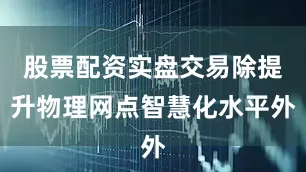 股票配资实盘交易除提升物理网点智慧化水平外