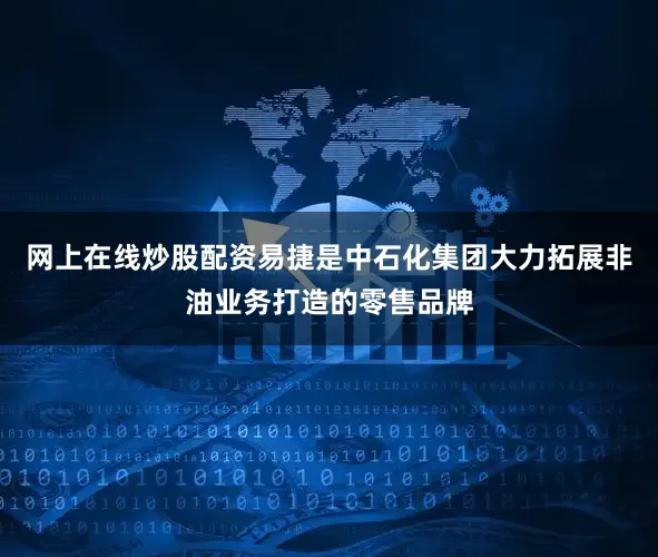 网上在线炒股配资易捷是中石化集团大力拓展非油业务打造的零售品牌