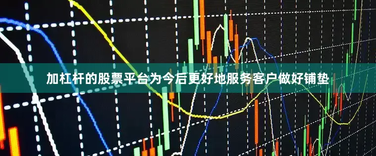 加杠杆的股票平台为今后更好地服务客户做好铺垫