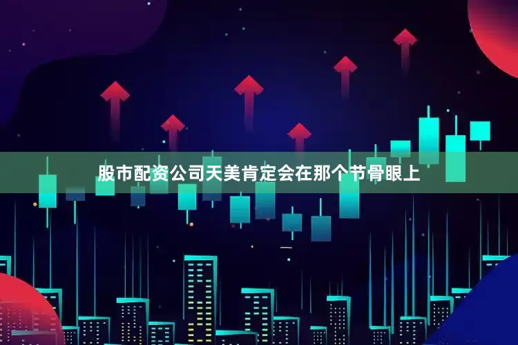 股市配资公司天美肯定会在那个节骨眼上